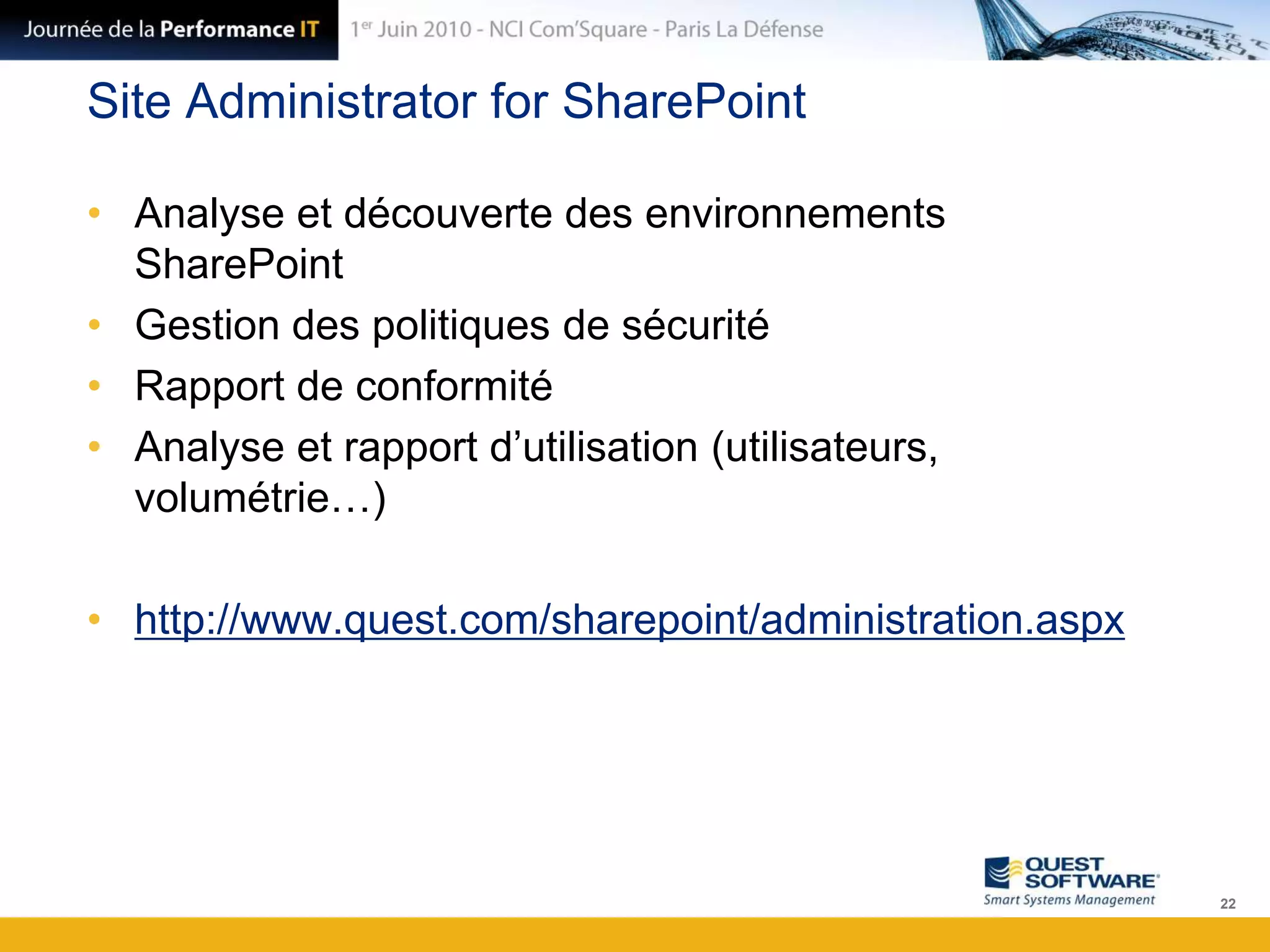 Site Administrator for SharePointAnalyse et découverte des environnements SharePointGestion des politiques de sécuritéRapport de conformitéAnalyse et rapport d’utilisation (utilisateurs, volumétrie…)http://www.quest.com/sharepoint/administration.aspx22