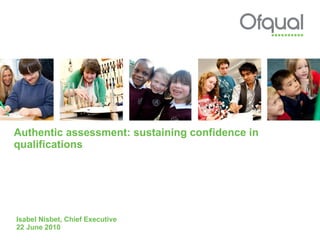 Authentic assessment: sustaining confidence in qualifications Isabel Nisbet, Chief Executive 22 June 2010  