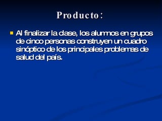 Producto:  Al finalizar la clase, los alumnos en grupos de cinco personas construyen un cuadro sinóptico de los principales problemas de salud del país.  