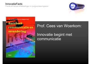 InnovatieFacts
Trends en nieuwe ontwikkelingen in (zorg)verzekeringsland




                                          Prof. Cees van Woerkom:

                                          Innovatie begint met
                                          communicatie
 