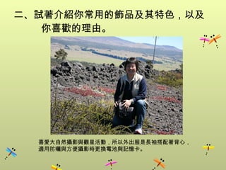 二、試著介紹你常用的飾品及其特色，以及你喜歡的理由。 喜愛大自然攝影與觀星活動，所以外出服是長袖搭配著背心， 適用防曬與方便攝影時更換電池與記憶卡。 