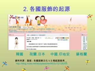 2. 各國服飾的起源     韓國       荷蘭 . 日本      中國 . 印地安       蘇格蘭 資料來源：服裝 - 各國服飾文化 V.S 報紙服裝秀 _ http://blog.xuite.net/studyteacher95/2u/12128255 