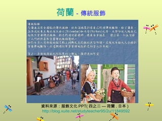   荷蘭 －傳統服飾    資料來源：服飾文化 PPT( 四之二 --- 荷蘭 . 日本 ) http://blog.xuite.net/studyteacher95/2u/11849592 