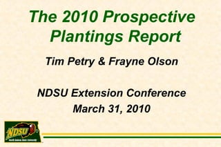 The 2010 Prospective Plantings Report Tim Petry & Frayne Olson NDSU Extension Conference March 31, 2010 
