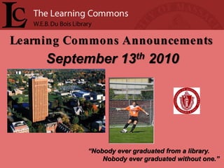 Learning Commons Announcements
     September 13th 2010




           “Nobody ever graduated from a library.
               Nobody ever graduated without one.”
 