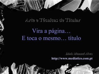 Vira a página… E toca o mesmo… título Arte e Técnicas de Titular Dinis Manuel Alves http://www.mediatico.com.pt 