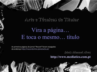 Vira a página… E toca o mesmo… título Arte e Técnicas de Titular Dinis Manuel Alves http://www.mediatico.com.pt As primeiras páginas do jornal “Record” foram respigadas do endereço  http://rascordonline.planetaclix.pt/   