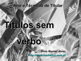 Arte e Técnicas de Titular Dinis Manuel Alves http://www.mediatico.com.pt Títulos sem verbo 