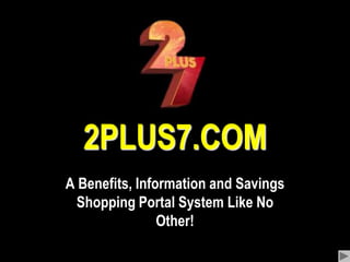 2PLUS7.COM A Benefits, Information and Savings Shopping Portal System Like No Other! 