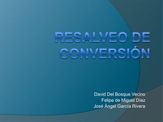 RESALVEO DE CONVERSIÓN David Del Bosque Vecino Felipe de Miguel Díez José Ángel García Rivera 