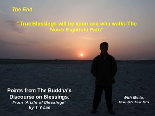 The End “ True Blessings will be upon one who walks The Noble Eightfold Path” Points from The Buddha’s Discourse on Blessings. From ‘A Life of Blessings’  By T Y Lee With Metta, Bro. Oh Teik Bin 