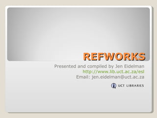 REFWORKS Presented and compiled by Jen Eidelman http://www.lib.uct.ac.za/esl Email: jen.eidelman@uct.ac.za 