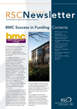 RSC Newsletter
                                              Issue 25 – August 2010




 Stimulating and supporting innovation in learning




BMC Success in Funding Contents
                                                                               1   BMC Success in Funding
                                                                               2   New facility at
                                                                                   Belfast Office of RSCni
                                                                               2   Beyond Current Horizons –
                                                                                   Learning in the Future
                                                                               2   NI Colleges Lead the Way to
                                                                                   e-Books
                                                                               3   Good-bye and good luck

The Belfast Metropolitan College                                               3   Help - I am teaching ICT
                                                                                   Essential Skills!
has secured funding for five
projects across the Leonardo,                                                  3   New Tools for Supporting
Grundtvig, Comenius and                                                            Inclusion
Transversal opportunities in the                                               4   RSCni Customer Satisfaction
European Lifelong Learning Funded                                                  Survey 2010
Programme.                                                                     4   Ethical Hacking in Colleges
The College’s Employee                                                         4   How e-Safe
Development Service will manage                                                    Are You?
a Leonardo VETPRO project
for 20 tutors to visit one of five
partner colleges in Ireland,
Holland and Finland to review
innovative practices in employer
engagement, project based learning
and sustainability to enhance the
delivery of Priority Skills. As part
of their preparation, tutors will use
Skype and video-conferencing
to plan their trips with their host
college. A support area will be set
up on Blackboard with language
podcasts, phrasebooks and
host college information packs.
Tutors will also maintain reflective    email and Skype in recent months
blogs during their visit in order       in order to get to know each other.
to disseminate their findings to        These tools allowed students to
colleagues.                             discuss their respective courses and
The A-Level team will participate in    general interests before the first
a Comenius Bi-lateral Partnership       exchange visit planned for, later in
project. The funding will be used for   2010.
a two-year partnership between the      The College’s Director, Marie-
College and a Business College in       Thérèse McGivern, congratulated
Germany to develop employability        staff for securing these projects
resources on European citizenship,      as they will assist the College to
teamwork, leadership and cultural       develop new innovative curriculum
diversity. The two-year project also    approaches, use e-technologies
includes staff and student exchange     and enhance the student learning
visits. Students have been using        experience.                                       Northern Ireland
 
