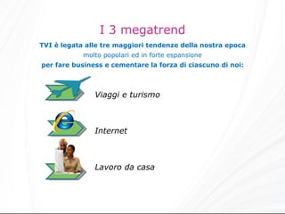 I 3 megatrend TVI è legata alle tre maggiori tendenze della nostra epoca molto popolari ed in forte espansione per fare business e cementare la forza di ciascuno di noi: Viaggi e turismo Internet Lavoro da casa 