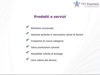 Prodotti e servizi Richiamo universale Vacanze gratuite e riservazioni aeree di favore Creazione di nuove categorie Varie promozioni correnti Possibilità infinite di proroga Vero valore del denaro 