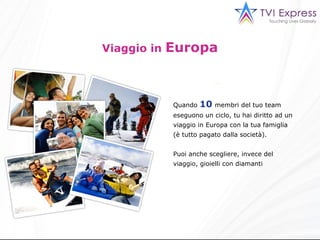 Viaggio in  Europa Quando  10   membri del tuo team eseguono un ciclo, tu hai diritto ad un viaggio in Europa con la tua famiglia  (è tutto pagato dalla società). Puoi anche scegliere, invece del viaggio, gioielli con diamanti 