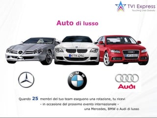 Auto  di lusso   Quando   25   membri del tuo team eseguono una rotazione, tu ricevi  - in occasione del prossimo evento internazionale -  una  Mercedes, BMW o Audi di lusso 