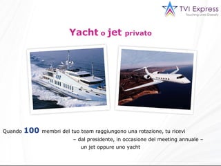 Yacht  o  jet  privato Quando  100  membri del tuo team raggiungono una rotazione, tu ricevi  – dal presidente, in occasione del meeting annuale –  un jet oppure uno yacht 