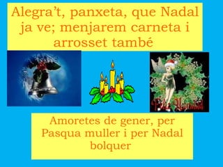 Alegra’t, panxeta, que Nadal ja ve; menjarem carneta i arrosset també   Amoretes de gener, per Pasqua muller i per Nadal bolquer  