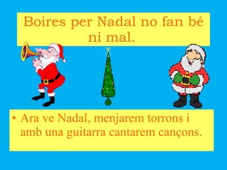 Boires per Nadal no fan bé ni mal.   Ara ve Nadal, menjarem torrons i amb una guitarra cantarem cançons.  