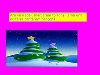 Ara ve Nadal, menjarem torrons i amb una guitarra cantarem cançons  . 