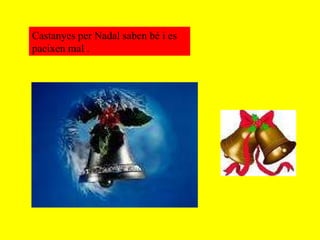 Castanyes per Nadal saben bé i es paeixen mal . 