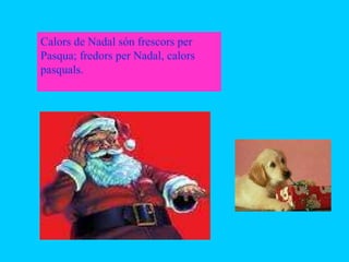 Calors de Nadal són frescors per Pasqua; fredors per Nadal, calors pasquals. 