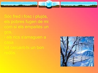 Sóc fred i fosc i plujós, els pobres fugen de mi com si els empaités un gos, i els rics s'amaguen a casa tot cercant-hi un bon redós .   