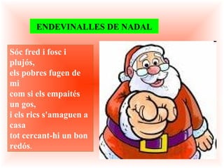 Sóc fred i fosc i plujós, els pobres fugen de mi com si els empaités un gos, i els rics s'amaguen a casa tot cercant-hi un bon redós .   ENDEVINALLES DE NADAL 
