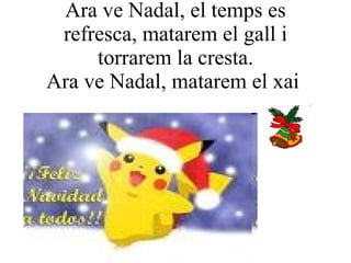 Ara ve Nadal, el temps es refresca, matarem el gall i torrarem la cresta. Ara ve Nadal, matarem el xai  