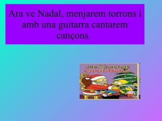 Ara ve Nadal, menjarem torrons i amb una guitarra cantarem cançons.  