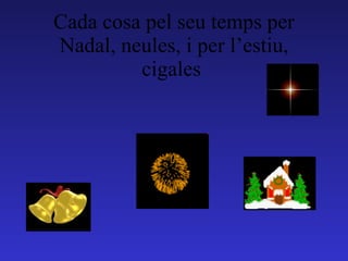 Cada cosa pel seu temps per Nadal, neules, i per l’estiu, cigales  