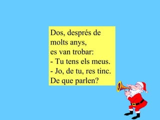 Dos, després de molts anys, es van trobar: - Tu tens els meus. - Jo, de tu, res tinc. De que parlen?   