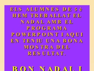ELS ALUMNES DE 5è HEM TREBALLAT EL NADAL AMB EL PROGRAMA POWERPOINT I AQUI EN TENIU UNA BONA MOSTRA DEL RESULTAT. BON NADAL I FELIÇ ANY 2010!!! 