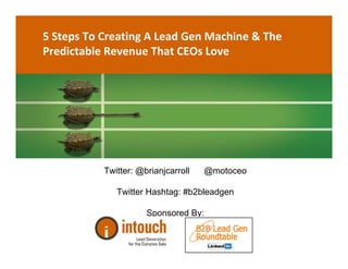 5 Steps To Creating A Lead Gen Machine & The 
Predictable Revenue That CEOs Love




           Twitter: @brianjcarroll   @motoceo

              Twitter Hashtag: #b2bleadgen

                      Sponsored By:
 