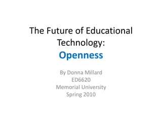 The Future of Educational
      Technology:
       Openness
       By Donna Millard
           ED6620
      Memorial University
         Spring 2010
 