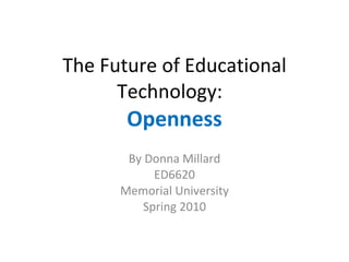 The Future of Educational Technology:  Openness By Donna Millard ED6620 Memorial University Spring 2010 
