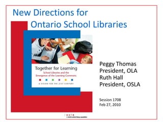 New Directions for          Ontario School Libraries Peggy Thomas  President, OLA Ruth Hall President, OSLA Session 1708 Feb 27, 2010 