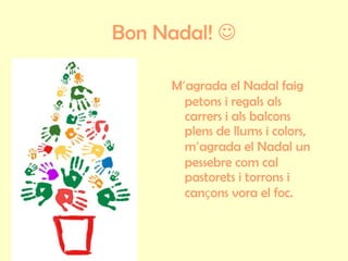 Bon Nadal!   M ’ agrada el Nadal faig petons i regals als carrers i als balcons plens de llums i colors, m ’ agrada el Nadal un pessebre com cal pastorets i torrons i can ç ons vora el foc. 