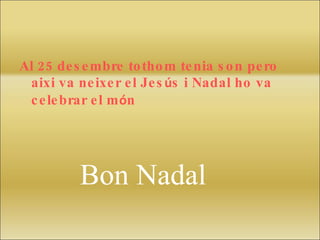 Al 25 desembre tothom tenia son pero aixi va neixer el Jes ú s i Nadal ho va celebrar el m ó n Bon   Nadal 