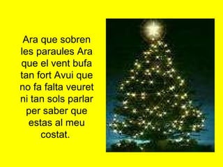 Ara que sobren les paraules Ara que el vent bufa tan fort Avui que no fa falta veuret ni tan sols parlar per saber que estas al meu costat .            