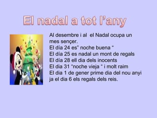 Al desembre i al  el Nadal ocupa un mes sençer. El día 24 es” noche buena “ El día 25 es nadal un mont de regals El día 28 ell dia dels inocents El dia 31 “noche vieja “ i molt raim  El dia 1 de gener prime dia del nou anyi ja el dia 6 els regals dels reis.  