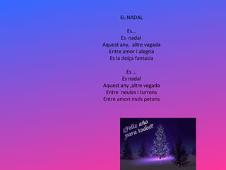 EL NADAL Es… Es  nadal  Aquest any,  altre vagada Entre amor i alegria Es la dolça fantasia Es … Es nadal Aquest any ,altre vegada Entre  neules i turrons Entre amori mols petons 