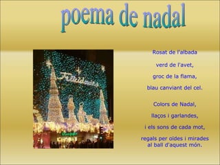 Rosat de l'albada verd de l'avet, groc de la flama, blau canviant del cel. Colors de Nadal, llaços i garlandes, i els sons de cada mot, regals per oïdes i mirades al ball d'aquest món. poema de nadal 