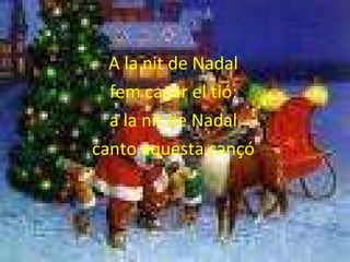 A la nit de Nadal fem cagar el tió; a la nit de Nadal canto aquesta cançó 