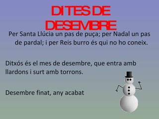 DITES DE DESEMBRE Per Santa Llúcia un pas de puça; per Nadal un pas  de pardal; i per Reis burro és qui no ho coneix. Ditxós és el mes de desembre, que entra amb llardons i surt amb torrons. Desembre finat, any acabat 
