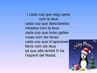 I cada cop que veig cares com la teva cada cop que descobreixo mirades com la teva cada cop que trobo galtes roses com les teves cada cop que m’apareixen llavis com els teus sé que allà també hi ha l’esperit del Nadal. 