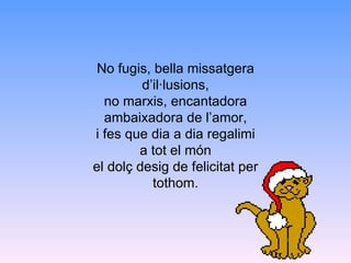 No fugis, bella missatgera d’il·lusions, no marxis, encantadora ambaixadora de l’amor, i fes que dia a dia regalimi a tot el món el dolç desig de felicitat per tothom. 