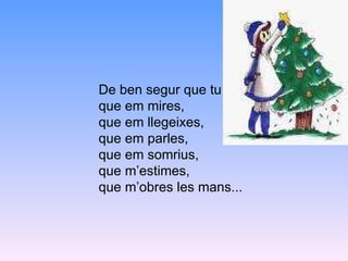 De ben segur que tu que em mires, que em llegeixes, que em parles, que em somrius, que m’estimes, que m’obres les mans... 