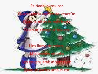 És Nadal al teu cor Quan somriu conten de veure’m Quan la nit és fa més freda Quan m’abraço al teu cos I les llums de colors  M'eliminen nit i dia Les encens amb al somriure Quan et parles amb el cor 